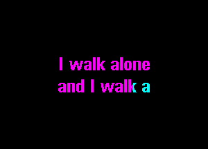 I walk alone

and I walk a