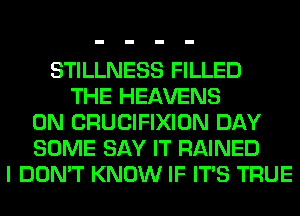 STILLNESS FILLED
THE HEAVENS
0N CRUCIFIXION DAY
SOME SAY IT RAINED
I DON'T KNOW IF ITS TRUE