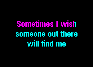 Sometimes I wish

someone out there
will find me