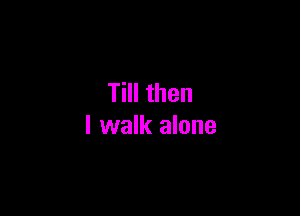 Till then

I walk alone