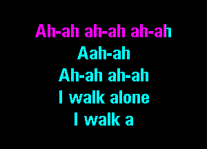 Ah-ah ah-ah ah-ah
Aah-ah

Ah-ah ah-ah
I walk alone
I walk a