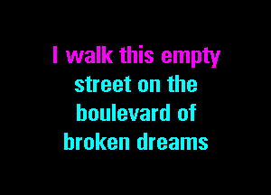 I walk this empty
street on the

boulevard of
broken dreams