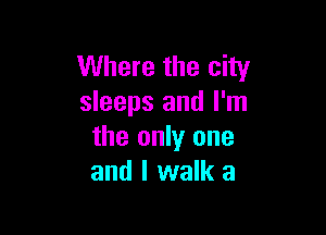 Where the city
sleeps and I'm

the only one
and I walk a