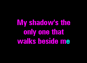 My shadow's the

only one that
walks beside me