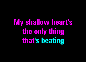 My shallow heart's

the only thing
that's beating