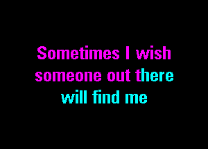 Sometimes I wish

someone out there
will find me