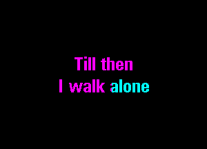 Till then

I walk alone