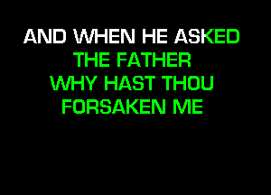 AND WHEN HE ASKED
THE FATHER
WHY HAST THOU
FORSAKEN ME