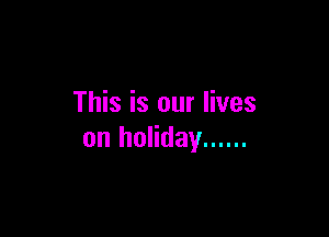 This is our lives

on holiday ......