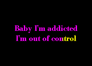 Baby I'm addicted

I'm out of control