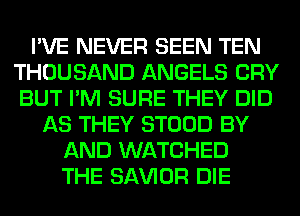 I'VE NEVER SEEN TEN
THOUSAND ANGELS CRY
BUT I'M SURE THEY DID

AS THEY STOOD BY
AND WATCHED
THE SAWOR DIE