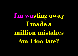 I'm wasting away
I made a
million mistakes
Am I too late?

g