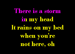 There is a storm
in my head
It rains on my bed
when you're
not here, 011