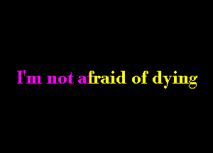 I'm not afraid of dying