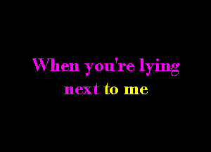 When you're lying

next to me