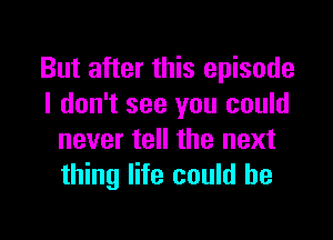 But after this episode
I don't see you could

never tell the next
thing life could he