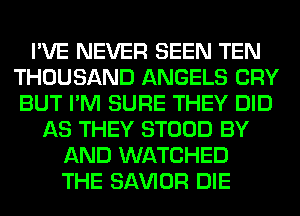 I'VE NEVER SEEN TEN
THOUSAND ANGELS CRY
BUT I'M SURE THEY DID

AS THEY STOOD BY
AND WATCHED
THE SAWOR DIE