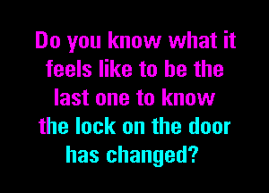 Do you know what it
feels like to he the

last one to know
the lock on the door
has changed?