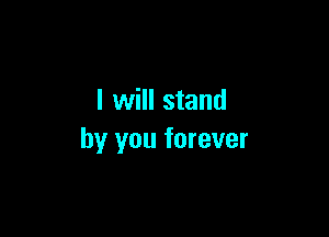 I will stand

by you forever