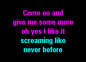 Come on and
give me some more

oh yes I like it
screaming like
never before