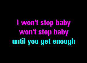 I won't stop baby

won't stop baby
until you get enough