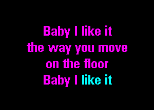 Baby I like it
the way you move

on the floor
Baby I like it