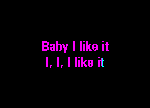 Baby I like it

I, l. I like it