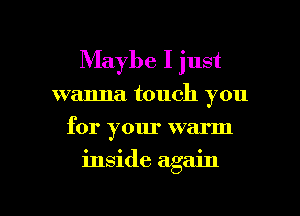 Maybe I just
wanna touch you
for your warm

inside again

g