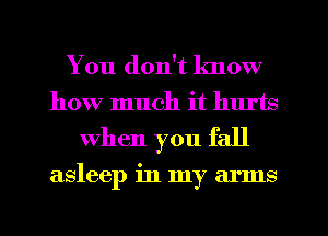 You don't know
how much it luu'ts
when you fall

asleep in my arms