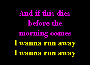 And if this dies
before the

morning comes

I wanna. run away

I wanna run away I