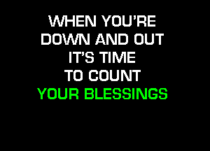 WHEN YOU'RE
DOWN AND OUT
ITS TIME

TO COUNT
YOUR BLESSINGS