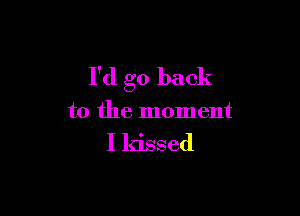 I'd go back

to the moment

I kissed