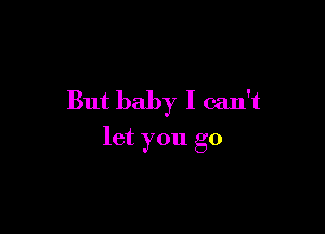 But baby I can't

let you go