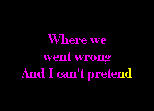 Where we

went wrong

And I can't pretend