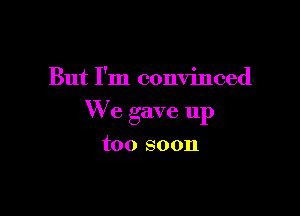 But I'm convinced

We gave up

too soon