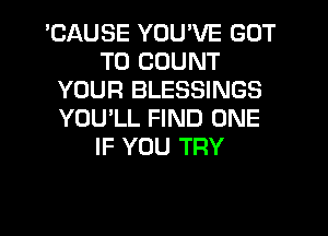 'CAUSE YOU'VE GOT
TO COUNT
YOUR BLESSINGS
YOU'LL FIND ONE
IF YOU TRY