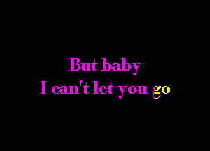 But baby

I can't let you go