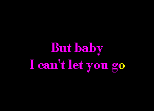 But baby

I can't let you go