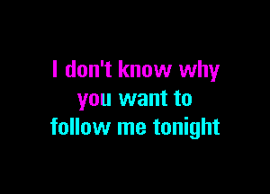 I don't know why

you want to
follow me tonight