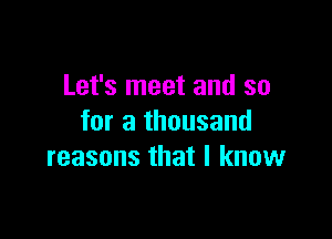Let's meet and so

for a thousand
reasons that I know