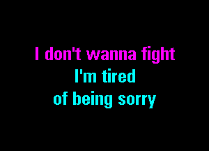 I don't wanna fight

I'm tired
of being sorry