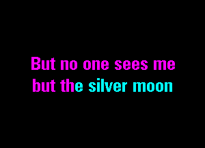 But no one sees me

but the silver moon
