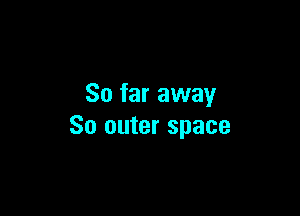 So far away

So outer space
