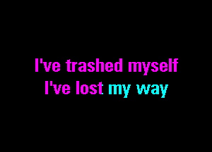 I've trashed myself

I've lost my way
