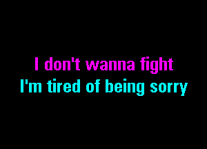 I don't wanna fight

I'm tired of being sorry