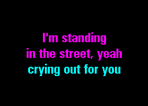 I'm standing

in the street, yeah
crying out for you