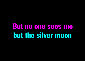 But no one sees me

but the silver moon