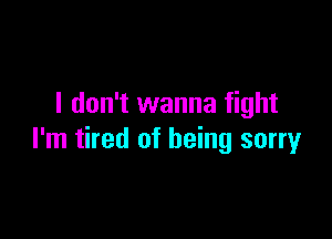 I don't wanna fight

I'm tired of being sorry
