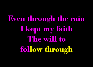 Even through the rain
I kept my faith
The will to
follow through