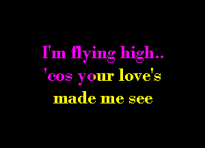 I'm flying high.

'cos your love's
made me see